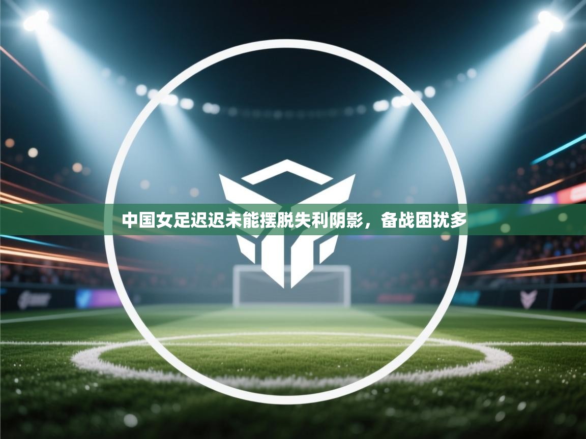 中国女足迟迟未能摆脱失利阴影，备战困扰多  第2张