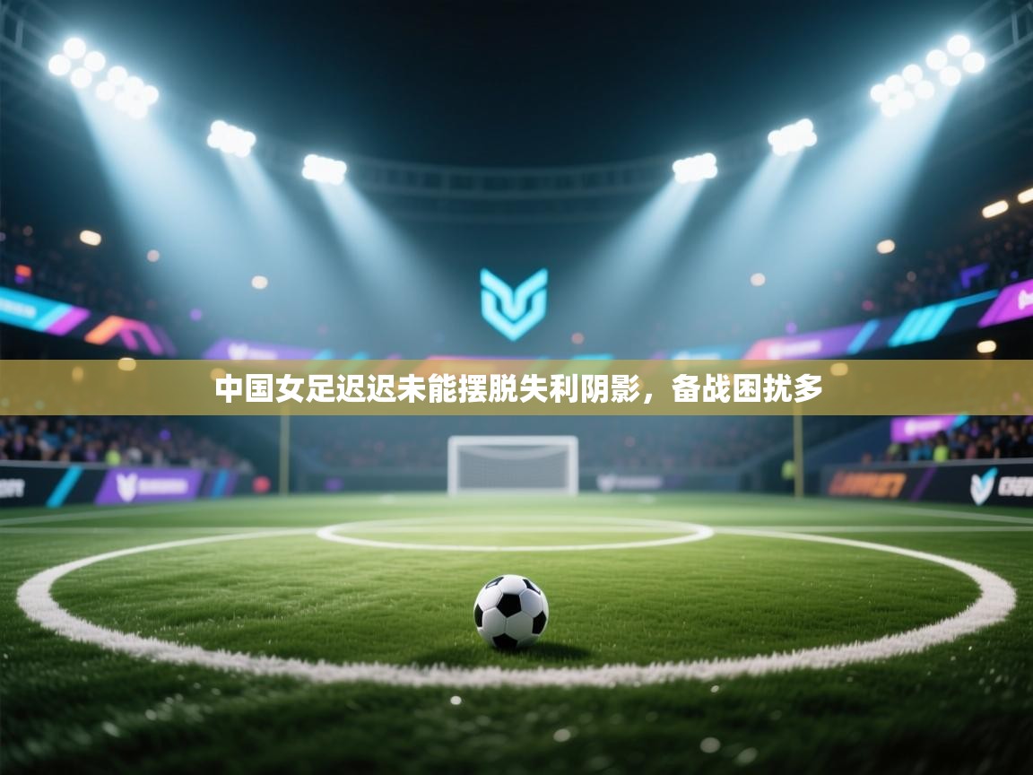 中国女足迟迟未能摆脱失利阴影，备战困扰多  第1张