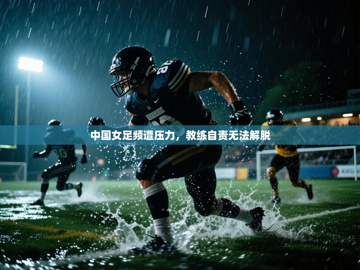 中国女足频遭压力，教练自责无法解脱  第1张