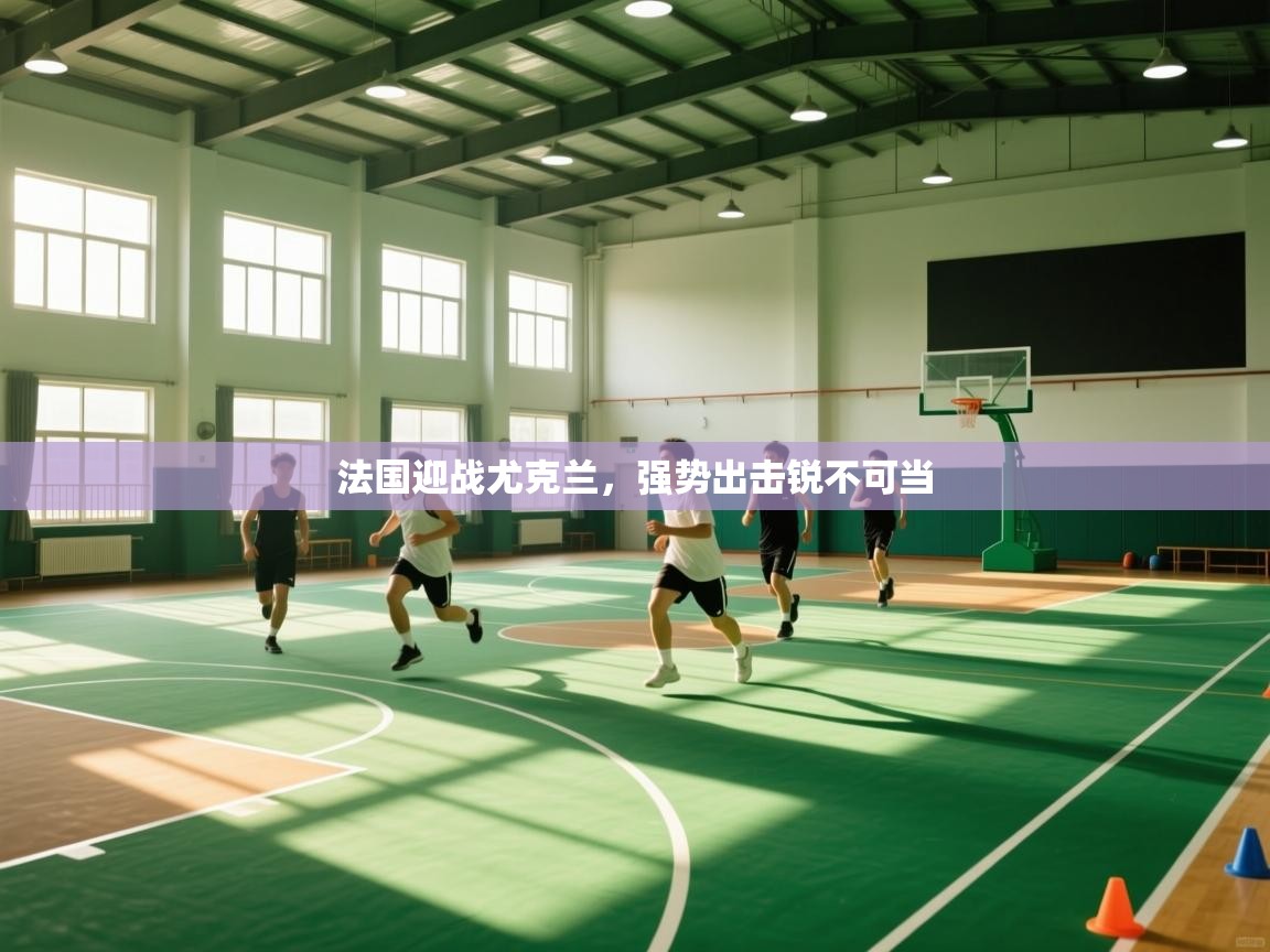 法国迎战尤克兰，强势出击锐不可当