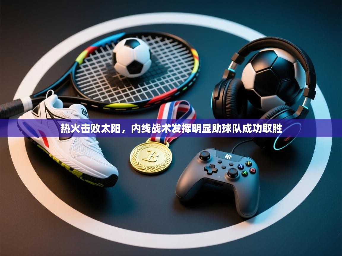 热火击败太阳,内线战术发挥明显助球队成功取胜 第2张