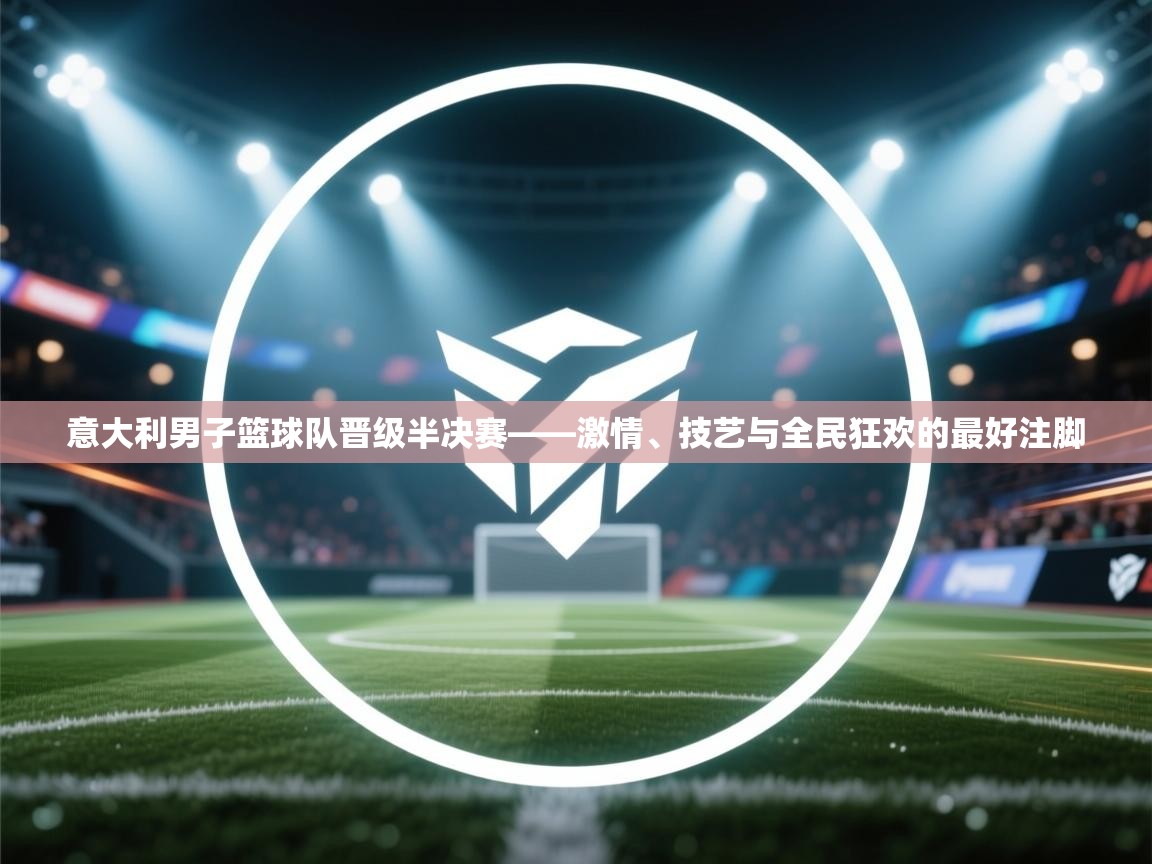 意大利男子篮球队晋级半决赛——激情、技艺与全民狂欢的最好注脚