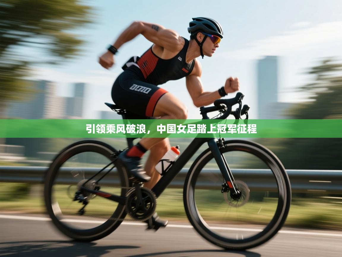 引领乘风破浪，中国女足踏上冠军征程