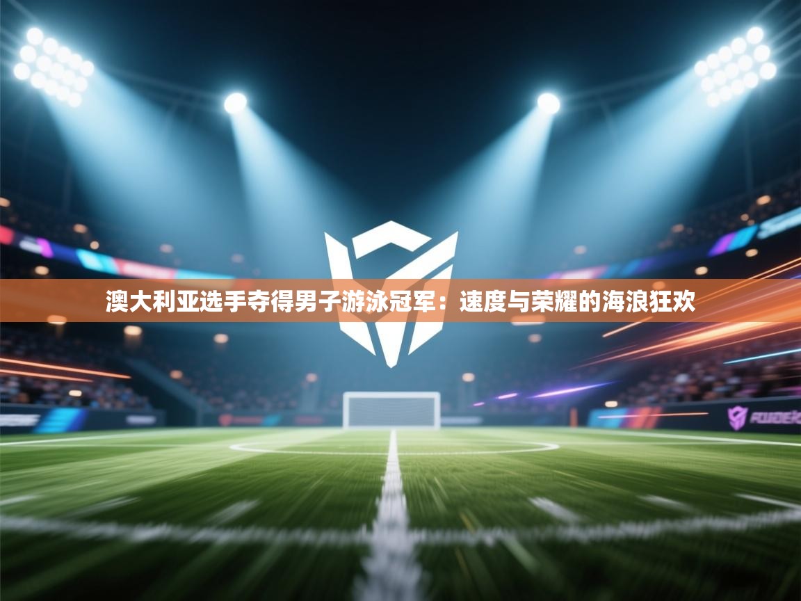 澳大利亚选手夺得男子游泳冠军：速度与荣耀的海浪狂欢