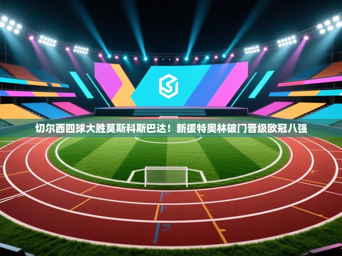 切尔西四球大胜莫斯科斯巴达！新援特奥林破门晋级欧冠八强